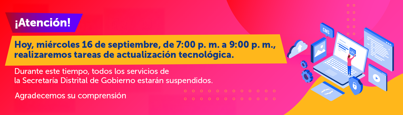 ¡Atención! - Hoy, miércoles 16 de septiembre, de 7:00 p.m. a 9:00 p.m., realizaremos tareas de actualización tecnológica. Durante este tiempo, todos los servicios de la Secretaría Distrital de Gobierno estarán suspendidos. Agradecemos su comprensión.