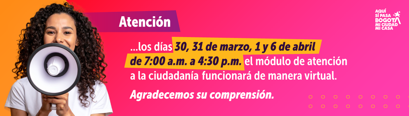 Atención, los días 30, 31 de marzo, 1 y 6 de abril de 7:00 a.m. a 4:30 p.m. el módulo de atención a la ciudadanía funcionará de manera virtual. Agradecemos su comprensión.